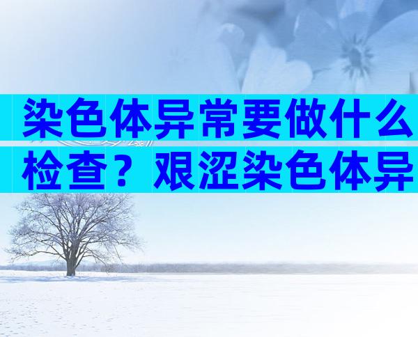 染色体异常要做什么检查？艰涩染色体异常的方法有哪些？