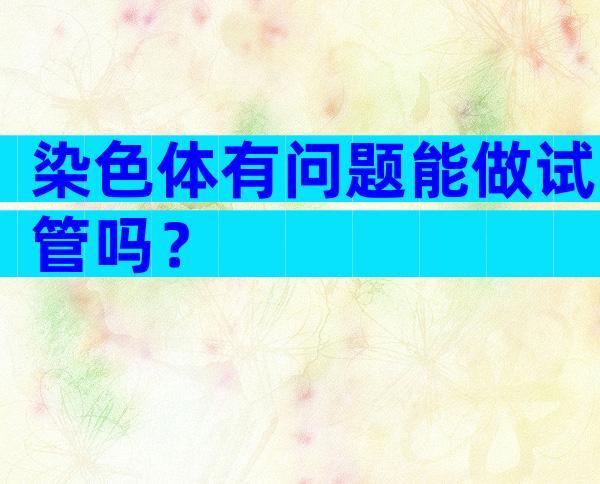 染色体有问题能做试管吗？