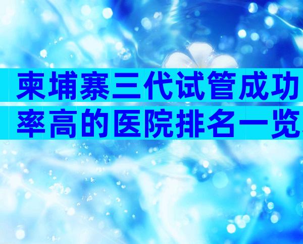 柬埔寨三代试管成功率高的医院排名一览表，仅2家医院能做三代