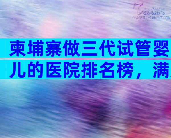 柬埔寨做三代试管婴儿的医院排名榜，满足条件就可以