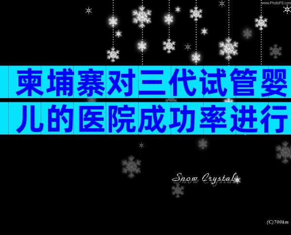 柬埔寨对三代试管婴儿的医院成功率进行排名，以免上当受骗。