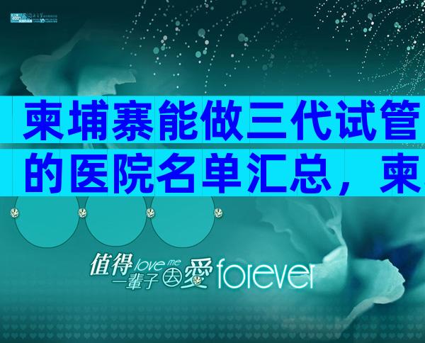 柬埔寨能做三代试管的医院名单汇总，柬埔寨三代试管机构盘点