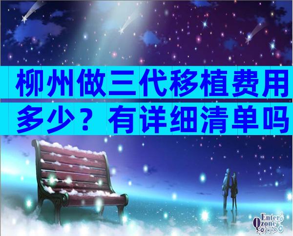 柳州做三代移植费用多少？有详细清单吗？