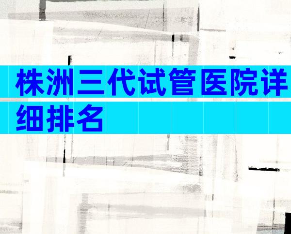 株洲三代试管医院详细排名