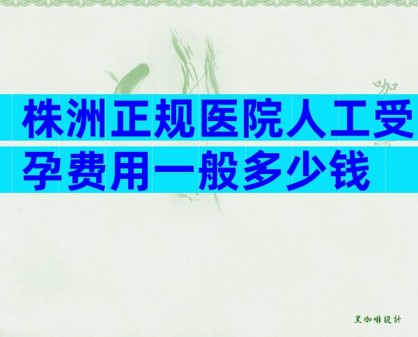 株洲正规医院人工受孕费用一般多少钱