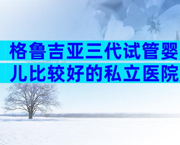 格鲁吉亚三代试管婴儿比较好的私立医院成功率，你知道吗？