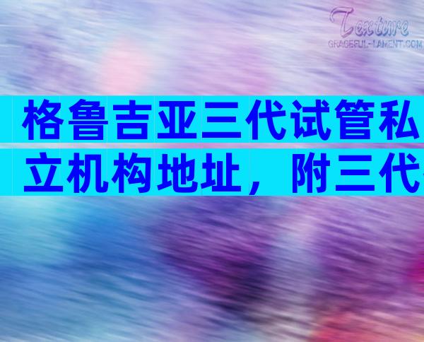 格鲁吉亚三代试管私立机构地址，附三代技术的优势