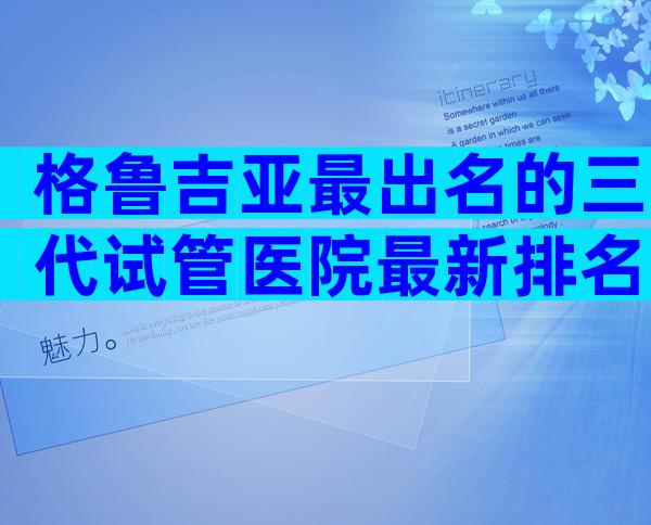 格鲁吉亚最出名的三代试管医院最新排名，因为我们有答案