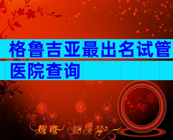 格鲁吉亚最出名试管医院查询