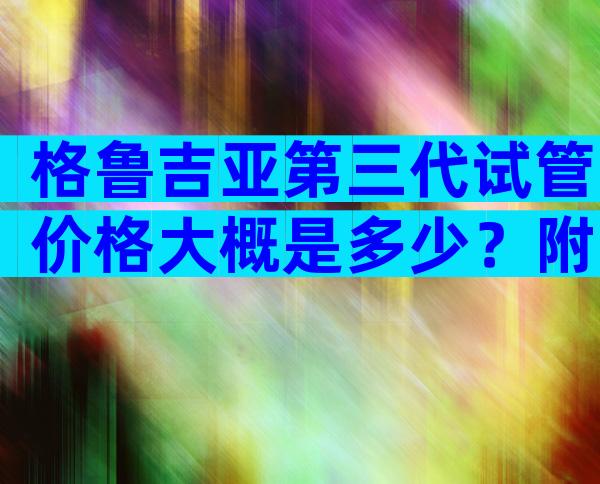 格鲁吉亚第三代试管价格大概是多少？附试管条件