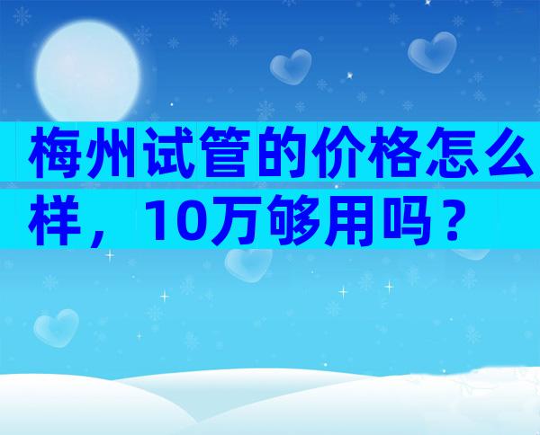 梅州试管的价格怎么样，10万够用吗？