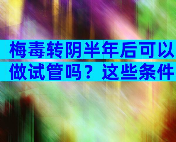 梅毒转阴半年后可以做试管吗？这些条件和风险要注意