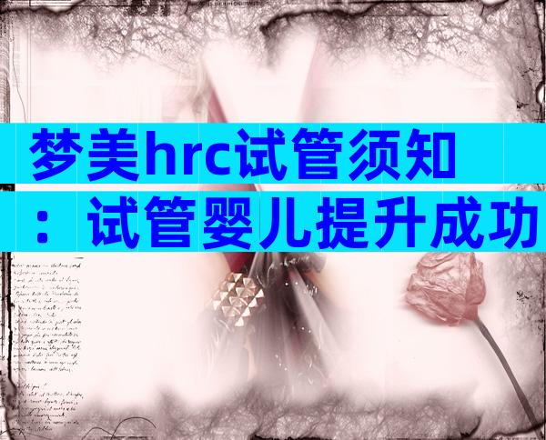 梦美hrc试管须知：试管婴儿提升成功率有这几个方法