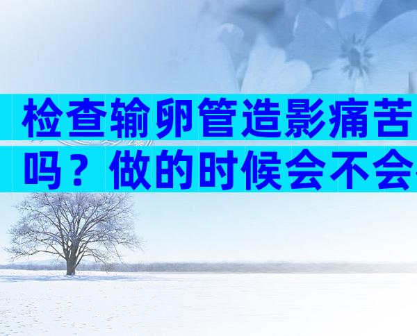 检查输卵管造影痛苦吗？做的时候会不会很疼？