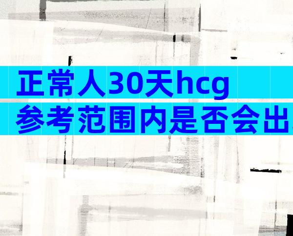 正常人30天hcg参考范围内是否会出现异常？看对照表就一目了然