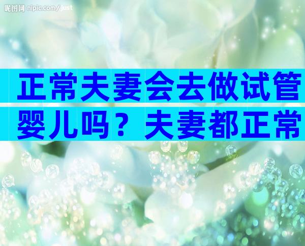 正常夫妻会去做试管婴儿吗？夫妻都正常能不能做试管婴儿？