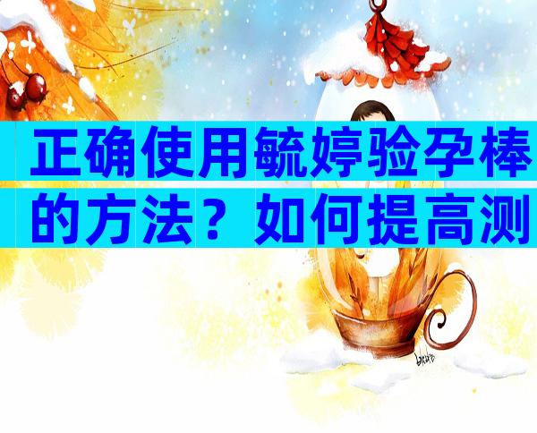 正确使用毓婷验孕棒的方法？如何提高测试准确性？