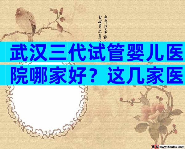 武汉三代试管婴儿医院哪家好？这几家医院在排行榜内