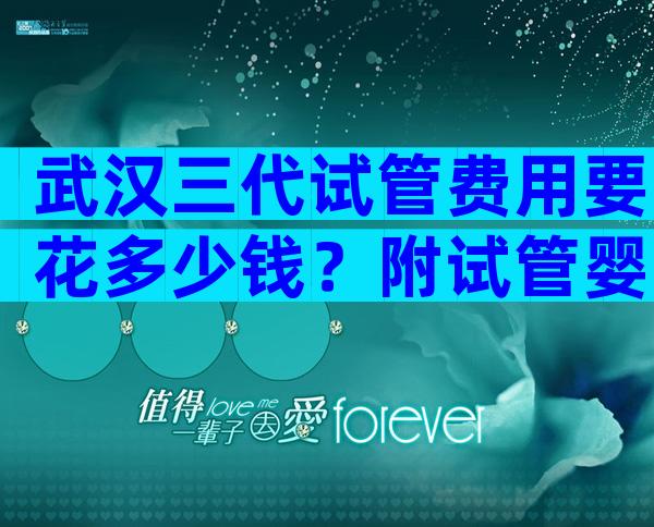 武汉三代试管费用要花多少钱？附试管婴儿成功率和费用