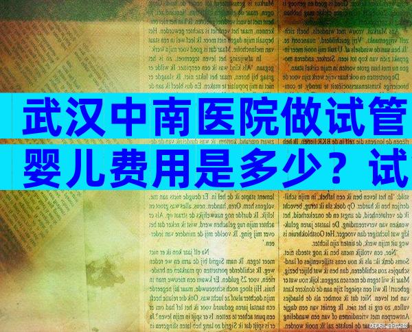 武汉中南医院做试管婴儿费用是多少？试管费用看年龄！