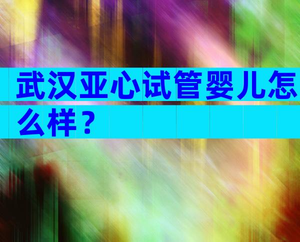 武汉亚心试管婴儿怎么样？