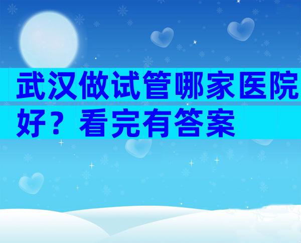 武汉做试管哪家医院好？看完有答案