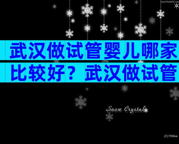 武汉做试管婴儿哪家比较好？武汉做试管哪里好？