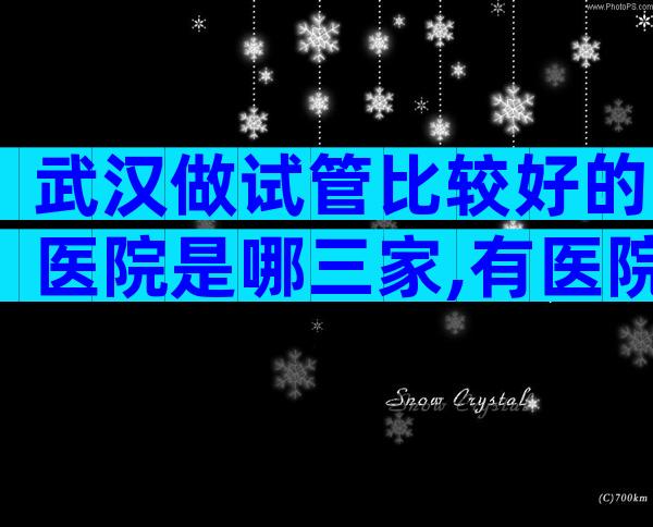 武汉做试管比较好的医院是哪三家,有医院推荐吗