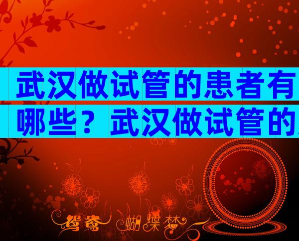 武汉做试管的患者有哪些？武汉做试管的患者有哪些人？