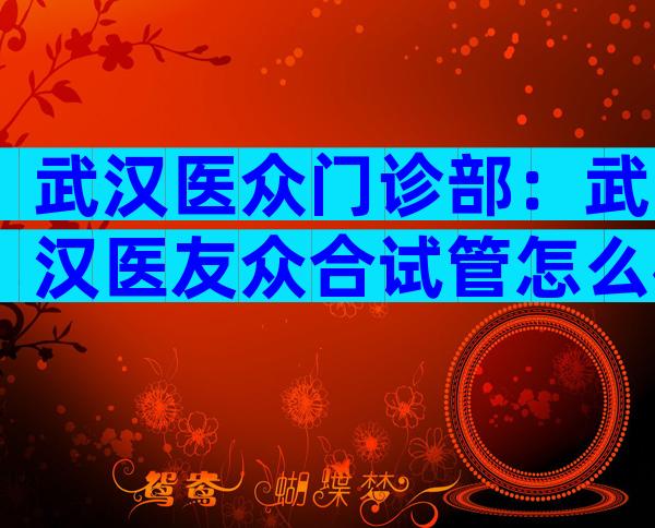 武汉医众门诊部：武汉医友众合试管怎么样？