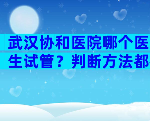 武汉协和医院哪个医生试管？判断方法都在这