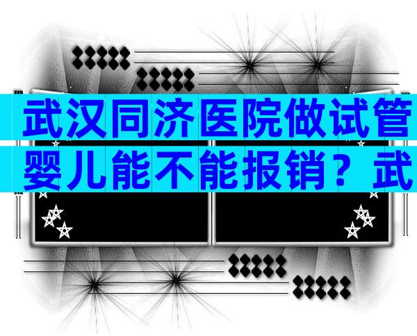 武汉同济医院做试管婴儿能不能报销？武汉同济医院生殖科能不能用医保？