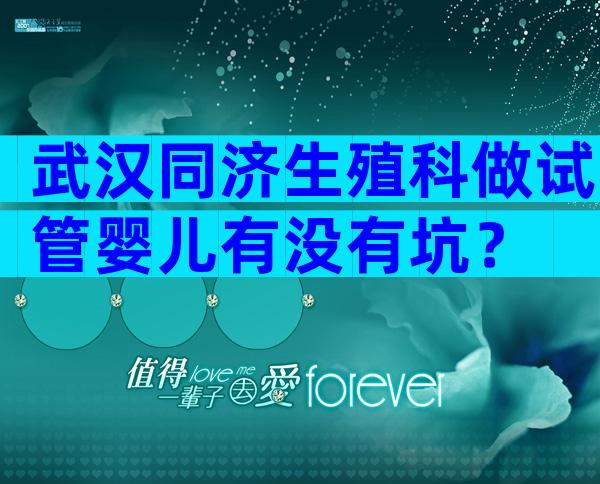 武汉同济生殖科做试管婴儿有没有坑？