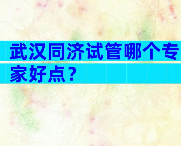 武汉同济试管哪个专家好点？