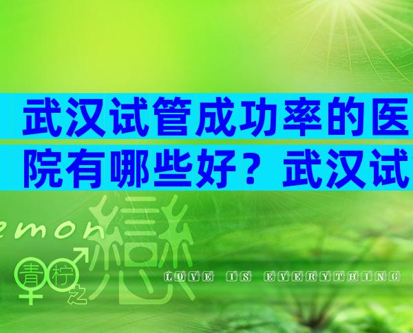 武汉试管成功率的医院有哪些好？武汉试管哪个医院成功率高？