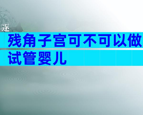 残角子宫可不可以做试管婴儿