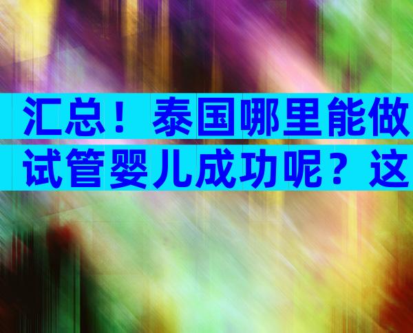 汇总！泰国哪里能做试管婴儿成功呢？这三家医院各有优势！