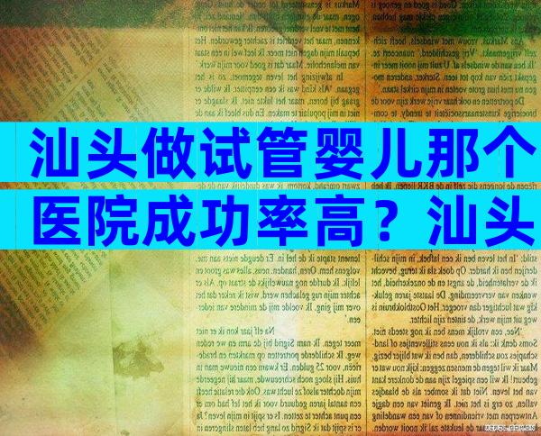 汕头做试管婴儿那个医院成功率高？汕头能做试管婴儿吗？