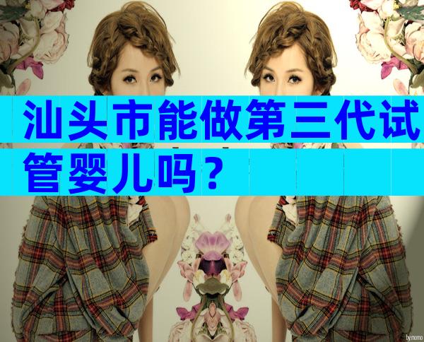 汕头市能做第三代试管婴儿吗？