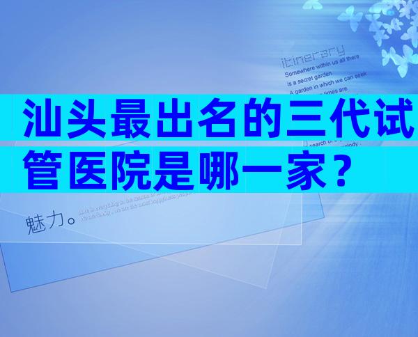 汕头最出名的三代试管医院是哪一家？