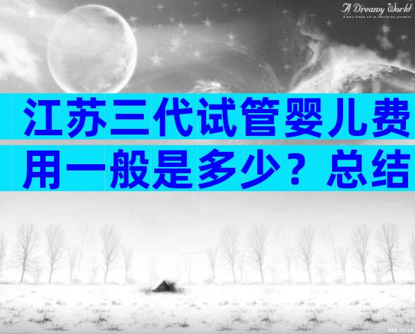 江苏三代试管婴儿费用一般是多少？总结了一些经验