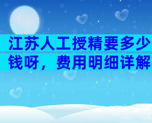 江苏人工授精要多少钱呀，费用明细详解