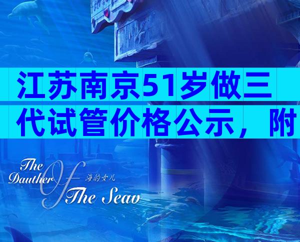 江苏南京51岁做三代试管价格公示，附上最新费用与成功率