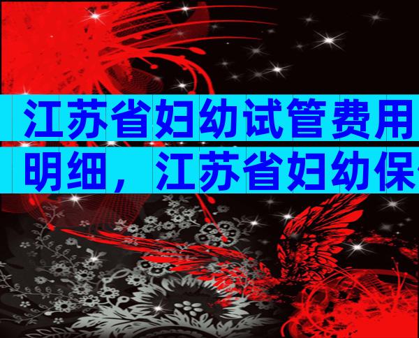 江苏省妇幼试管费用明细，江苏省妇幼保健院试管婴儿多少钱