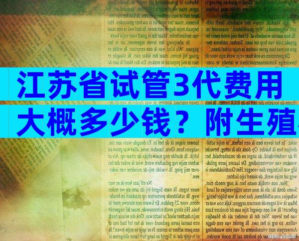 江苏省试管3代费用大概多少钱？附生殖机构名单