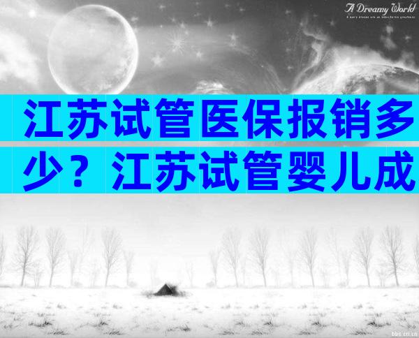 江苏试管医保报销多少？江苏试管婴儿成功率高的医院