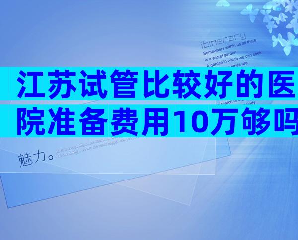 江苏试管比较好的医院准备费用10万够吗,试管医院排行榜