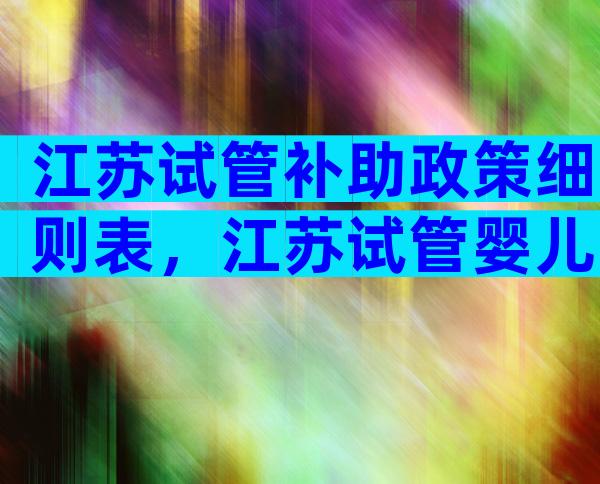 江苏试管补助政策细则表，江苏试管婴儿费用大约多少？