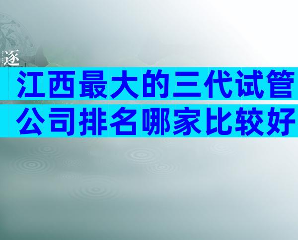 江西最大的三代试管公司排名哪家比较好，看完便知哪家比较好