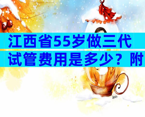 江西省55岁做三代试管费用是多少？附收费标准费用明细